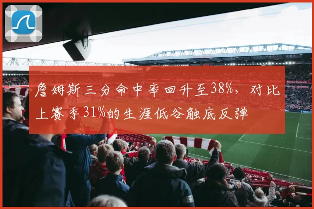 詹姆斯三分命中率回升至38%,对比上赛季31%的生涯低谷触底反弹